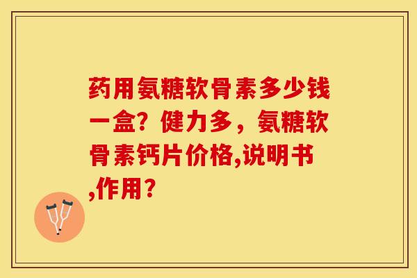 药用氨糖软骨素多少钱一盒？健力多，氨糖软骨素钙片价格,说明书,作用？-第1张图片-关节保镖