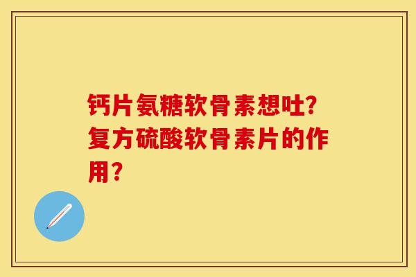 钙片氨糖软骨素想吐？复方硫酸软骨素片的作用？-第1张图片-关节保镖