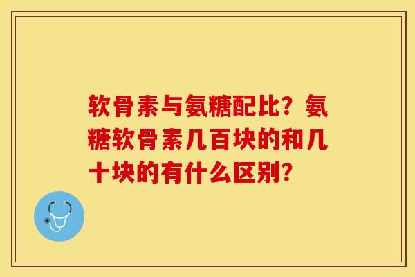 软骨素与氨糖配比？氨糖软骨素几百块的和几十块的有什么区别？-第1张图片-关节保镖