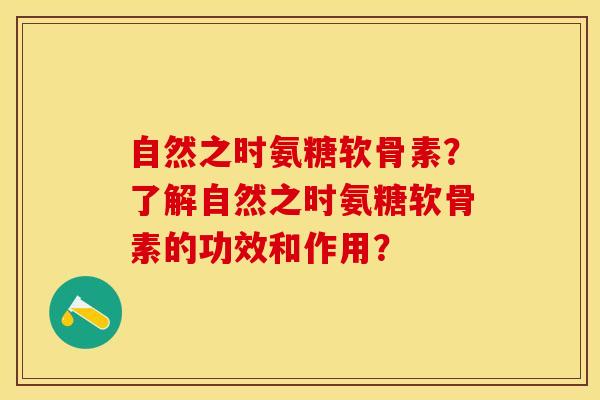 自然之时氨糖软骨素？了解自然之时氨糖软骨素的功效和作用？-第1张图片-关节保镖