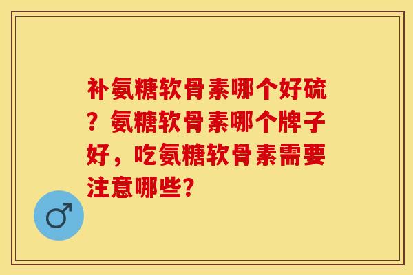 补氨糖软骨素哪个好硫？氨糖软骨素哪个牌子好，吃氨糖软骨素需要注意哪些？-第1张图片-关节保镖