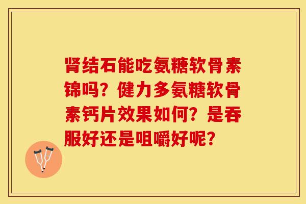 肾结石能吃氨糖软骨素锦吗？健力多氨糖软骨素钙片效果如何？是吞服好还是咀嚼好呢？-第1张图片-关节保镖