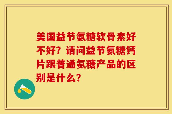 美国益节氨糖软骨素好不好？请问益节氨糖钙片跟普通氨糖产品的区别是什么？-第1张图片-关节保镖