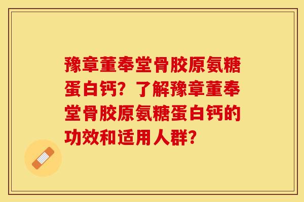 豫章董奉堂骨胶原氨糖蛋白钙？了解豫章董奉堂骨胶原氨糖蛋白钙的功效和适用人群？-第1张图片-关节保镖