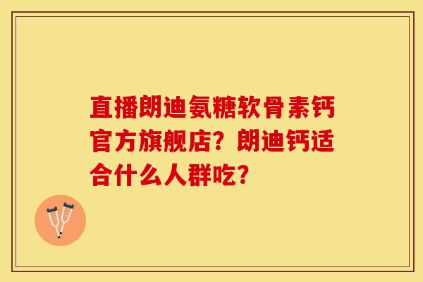 直播朗迪氨糖软骨素钙官方旗舰店？朗迪钙适合什么人群吃？-第1张图片-关节保镖