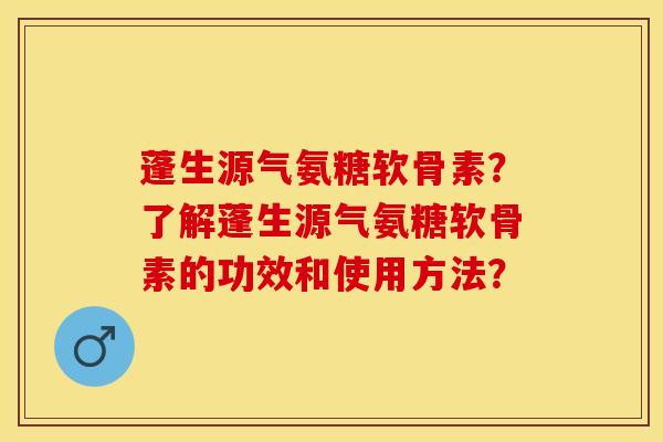 蓬生源气氨糖软骨素？了解蓬生源气氨糖软骨素的功效和使用方法？-第1张图片-关节保镖