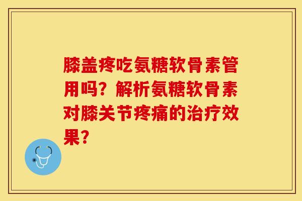 膝盖疼吃氨糖软骨素管用吗？解析氨糖软骨素对膝关节疼痛的治疗效果？-第1张图片-关节保镖