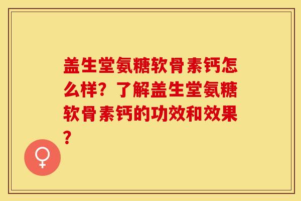 盖生堂氨糖软骨素钙怎么样？了解盖生堂氨糖软骨素钙的功效和效果？-第1张图片-关节保镖