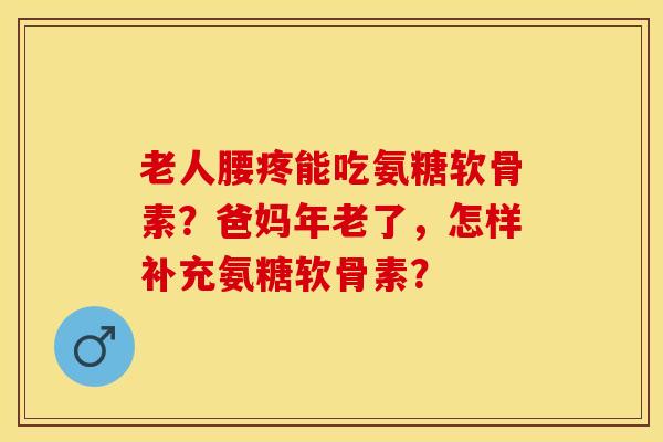 老人腰疼能吃氨糖软骨素？爸妈年老了，怎样补充氨糖软骨素？-第1张图片-关节保镖