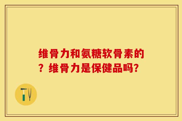 维骨力和氨糖软骨素的？维骨力是保健品吗？-第1张图片-关节保镖