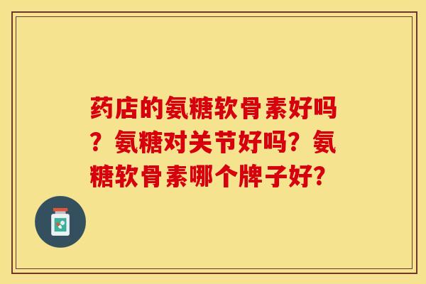 药店的氨糖软骨素好吗？氨糖对关节好吗？氨糖软骨素哪个牌子好？-第1张图片-关节保镖