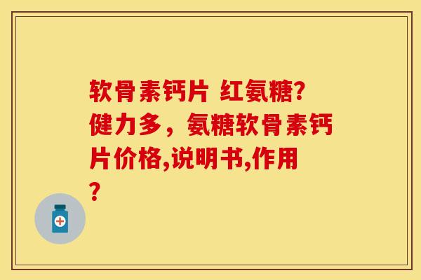 软骨素钙片 红氨糖？健力多，氨糖软骨素钙片价格,说明书,作用？-第1张图片-关节保镖