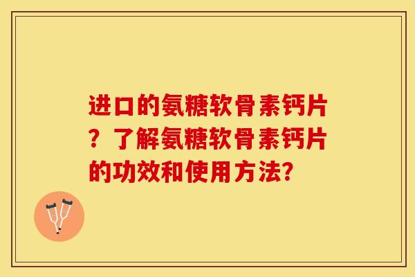 进口的氨糖软骨素钙片？了解氨糖软骨素钙片的功效和使用方法？-第1张图片-关节保镖