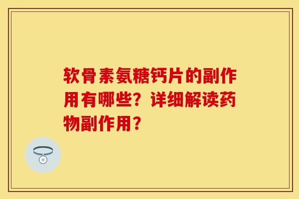 软骨素氨糖钙片的副作用有哪些？详细解读药物副作用？-第1张图片-关节保镖