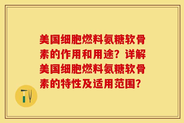 美国细胞燃料氨糖软骨素的作用和用途？详解美国细胞燃料氨糖软骨素的特性及适用范围？-第1张图片-关节保镖