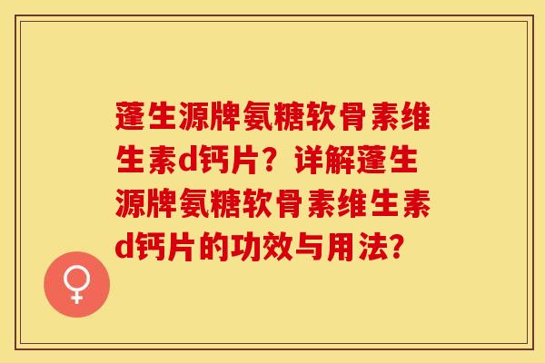 蓬生源牌氨糖软骨素维生素d钙片？详解蓬生源牌氨糖软骨素维生素d钙片的功效与用法？-第1张图片-关节保镖