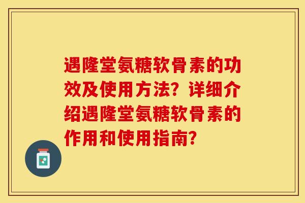 遇隆堂氨糖软骨素的功效及使用方法？详细介绍遇隆堂氨糖软骨素的作用和使用指南？-第1张图片-关节保镖