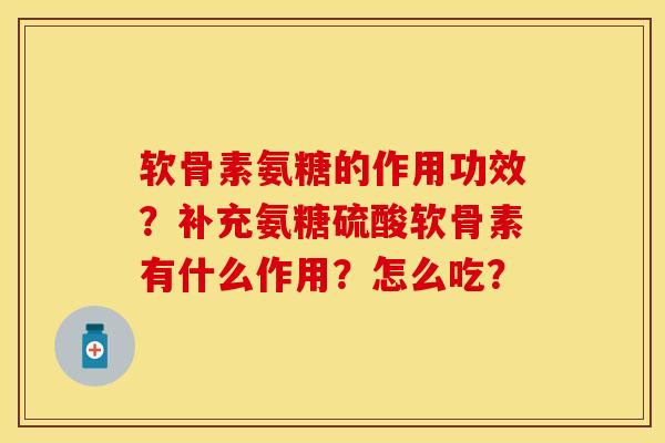 软骨素氨糖的作用功效？补充氨糖硫酸软骨素有什么作用？怎么吃？-第1张图片-关节保镖