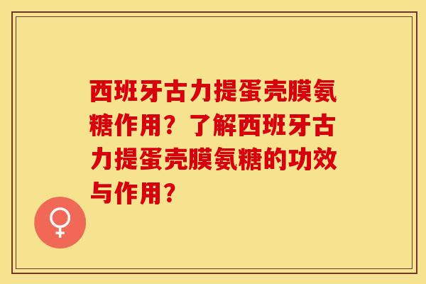 西班牙古力提蛋壳膜氨糖作用？了解西班牙古力提蛋壳膜氨糖的功效与作用？-第1张图片-关节保镖