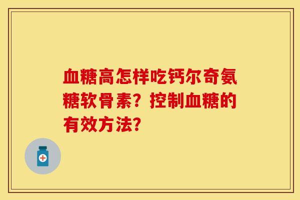 血糖高怎样吃钙尔奇氨糖软骨素？控制血糖的有效方法？-第1张图片-关节保镖