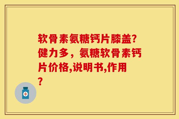 软骨素氨糖钙片膝盖？健力多，氨糖软骨素钙片价格,说明书,作用？-第1张图片-关节保镖