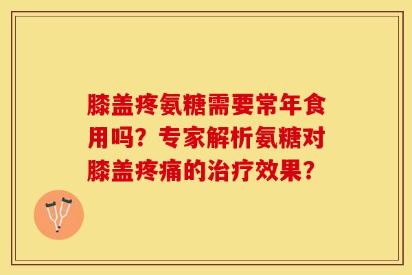 膝盖疼氨糖需要常年食用吗？专家解析氨糖对膝盖疼痛的治疗效果？-第1张图片-关节保镖