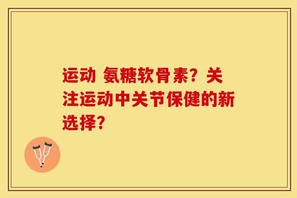 运动 氨糖软骨素？关注运动中关节保健的新选择？-第1张图片-关节保镖