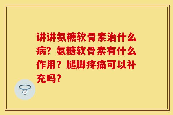 讲讲氨糖软骨素治什么病？氨糖软骨素有什么作用？腿脚疼痛可以补充吗？-第1张图片-关节保镖