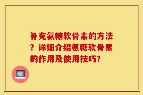 补充氨糖软骨素的方法？详细介绍氨糖软骨素的作用及使用技巧？-第1张图片-关节保镖
