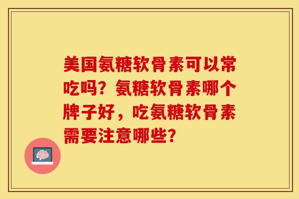 美国氨糖软骨素可以常吃吗？氨糖软骨素哪个牌子好，吃氨糖软骨素需要注意哪些？-第1张图片-关节保镖