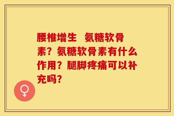 腰椎增生  氨糖软骨素？氨糖软骨素有什么作用？腿脚疼痛可以补充吗？-第1张图片-关节保镖