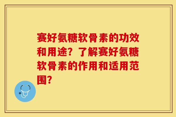赛好氨糖软骨素的功效和用途？了解赛好氨糖软骨素的作用和适用范围？-第1张图片-关节保镖