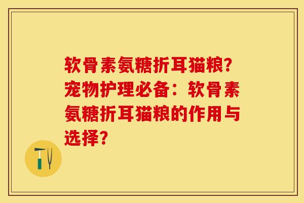 软骨素氨糖折耳猫粮？宠物护理必备：软骨素氨糖折耳猫粮的作用与选择？-第1张图片-关节保镖