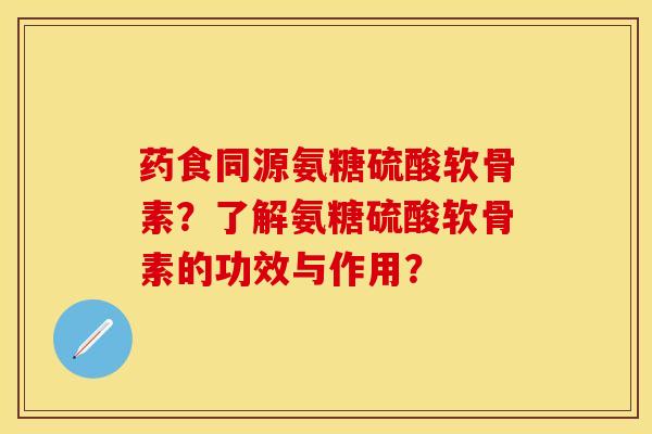 药食同源氨糖硫酸软骨素？了解氨糖硫酸软骨素的功效与作用？-第1张图片-关节保镖