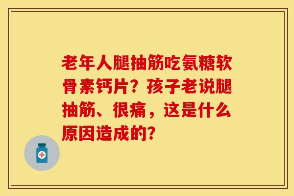 老年人腿抽筋吃氨糖软骨素钙片？孩子老说腿抽筋、很痛，这是什么原因造成的？-第1张图片-关节保镖