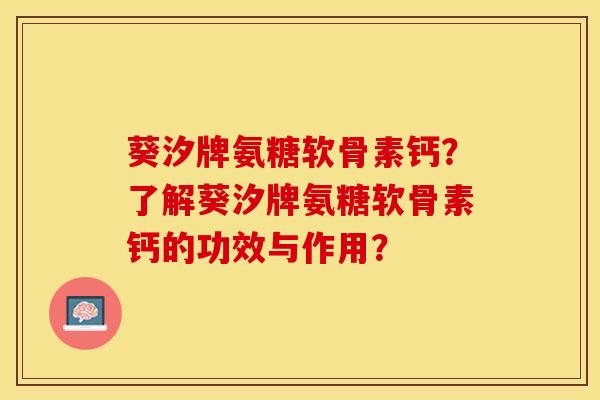 葵汐牌氨糖软骨素钙？了解葵汐牌氨糖软骨素钙的功效与作用？-第1张图片-关节保镖