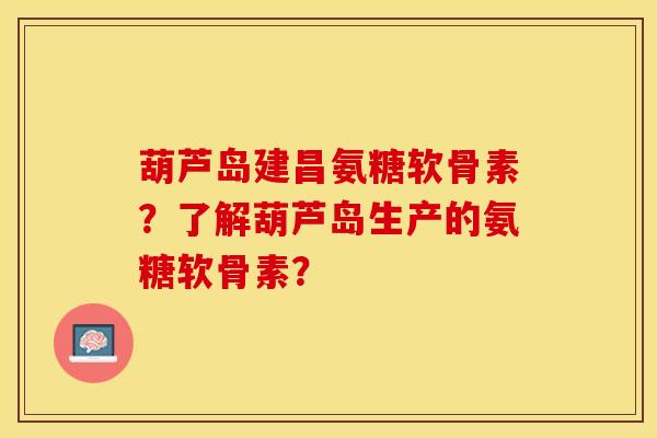 葫芦岛建昌氨糖软骨素？了解葫芦岛生产的氨糖软骨素？-第1张图片-关节保镖
