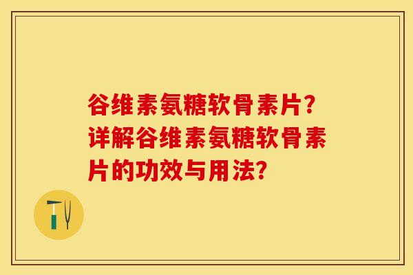 谷维素氨糖软骨素片？详解谷维素氨糖软骨素片的功效与用法？-第1张图片-关节保镖