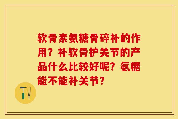 软骨素氨糖骨碎补的作用？补软骨护关节的产品什么比较好呢？氨糖能不能补关节？-第1张图片-关节保镖