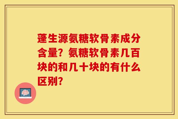 蓬生源氨糖软骨素成分含量？氨糖软骨素几百块的和几十块的有什么区别？-第1张图片-关节保镖