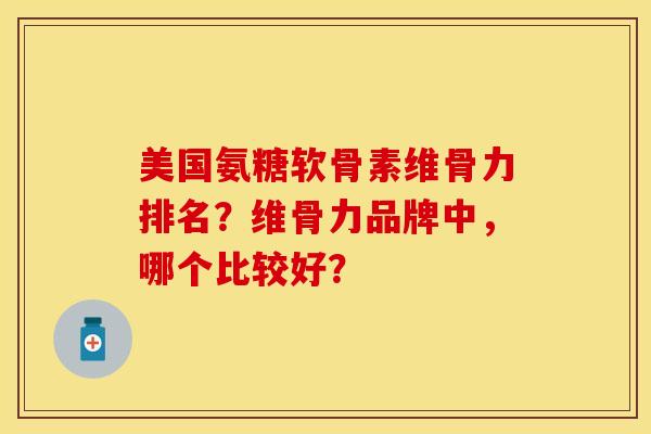 美国氨糖软骨素维骨力排名？维骨力品牌中，哪个比较好？-第1张图片-关节保镖