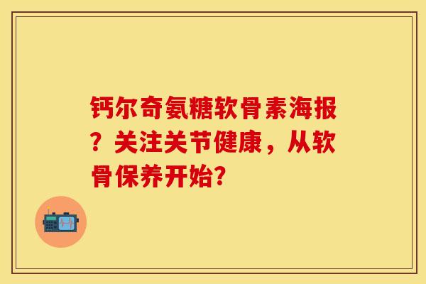 钙尔奇氨糖软骨素海报？关注关节健康，从软骨保养开始？-第1张图片-关节保镖