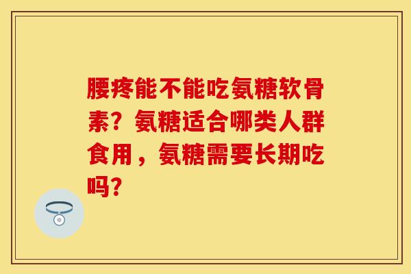 腰疼能不能吃氨糖软骨素？氨糖适合哪类人群食用，氨糖需要长期吃吗？-第1张图片-关节保镖