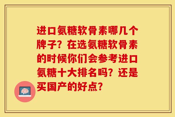 进口氨糖软骨素哪几个牌子？在选氨糖软骨素的时候你们会参考进口氨糖十大排名吗？还是买国产的好点？-第1张图片-关节保镖