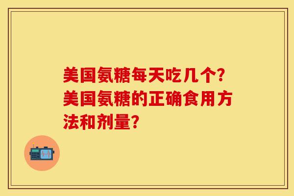 美国氨糖每天吃几个？美国氨糖的正确食用方法和剂量？-第1张图片-关节保镖