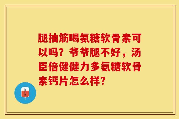 腿抽筋喝氨糖软骨素可以吗？爷爷腿不好，汤臣倍健健力多氨糖软骨素钙片怎么样？-第1张图片-关节保镖