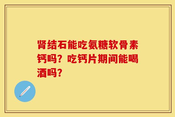 肾结石能吃氨糖软骨素钙吗？吃钙片期间能喝酒吗？-第1张图片-关节保镖