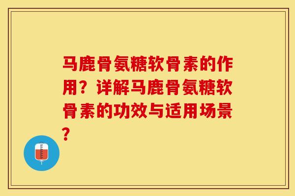 马鹿骨氨糖软骨素的作用？详解马鹿骨氨糖软骨素的功效与适用场景？
