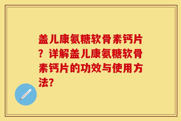 盖儿康氨糖软骨素钙片？详解盖儿康氨糖软骨素钙片的功效与使用方法？-第1张图片-关节保镖