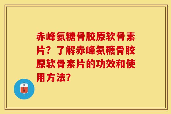 赤峰氨糖骨胶原软骨素片？了解赤峰氨糖骨胶原软骨素片的功效和使用方法？-第1张图片-关节保镖